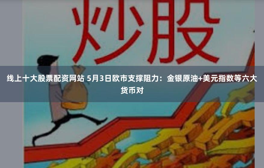 线上十大股票配资网站 5月3日欧市支撑阻力：金银原油+美元指数等六大货币对