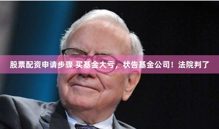 股票配资申请步骤 买基金大亏，状告基金公司！法院判了