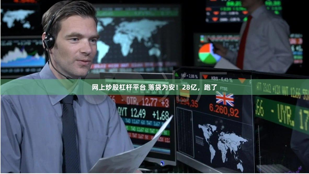 网上炒股杠杆平台 落袋为安！28亿，跑了