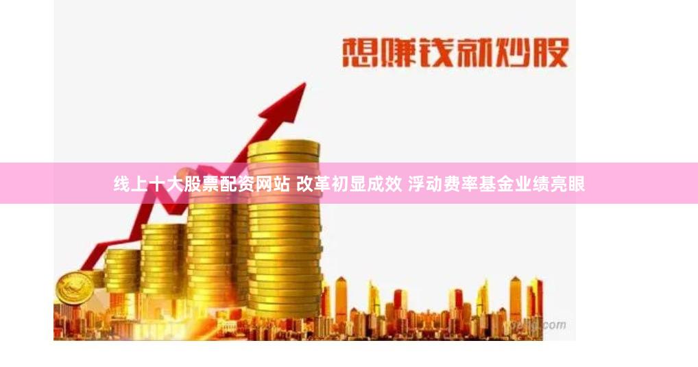 线上十大股票配资网站 改革初显成效 浮动费率基金业绩亮眼