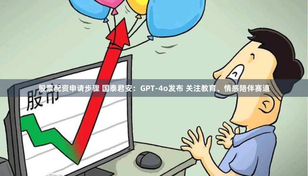 股票配资申请步骤 国泰君安：GPT-4o发布 关注教育、情感陪伴赛道