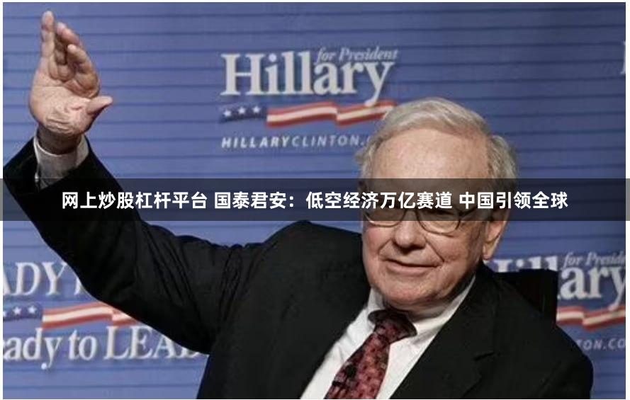 网上炒股杠杆平台 国泰君安：低空经济万亿赛道 中国引领全球
