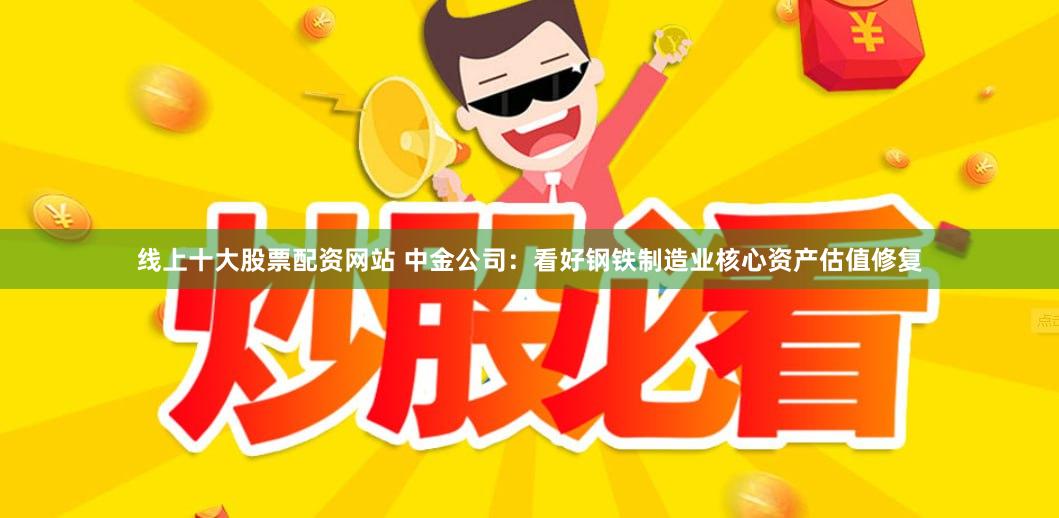 线上十大股票配资网站 中金公司：看好钢铁制造业核心资产估值修复