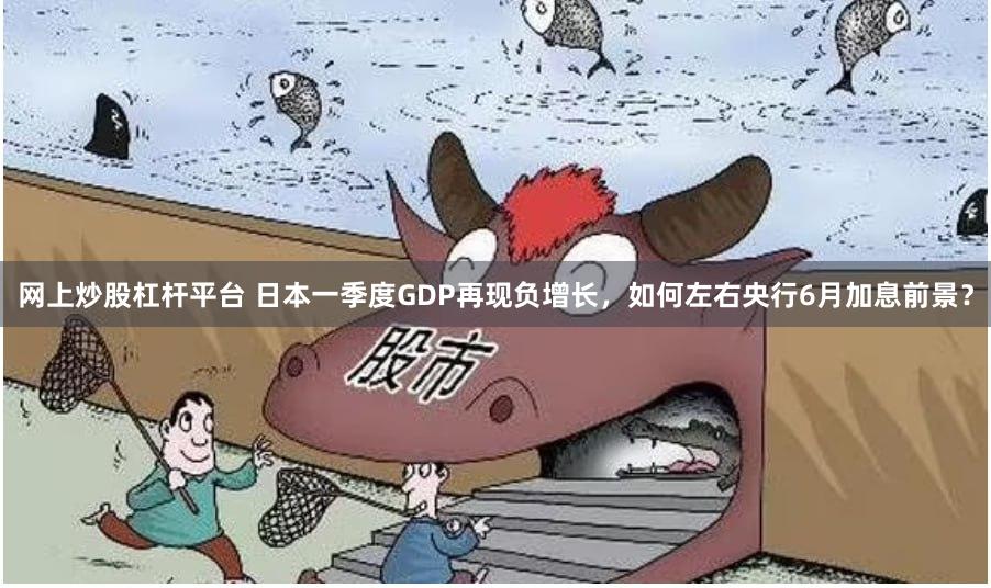 网上炒股杠杆平台 日本一季度GDP再现负增长，如何左右央行6月加息前景？