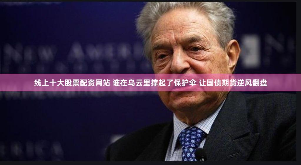 线上十大股票配资网站 谁在乌云里撑起了保护伞 让国债期货逆风翻盘