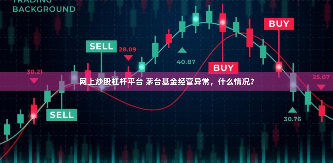 网上炒股杠杆平台 茅台基金经营异常，什么情况？