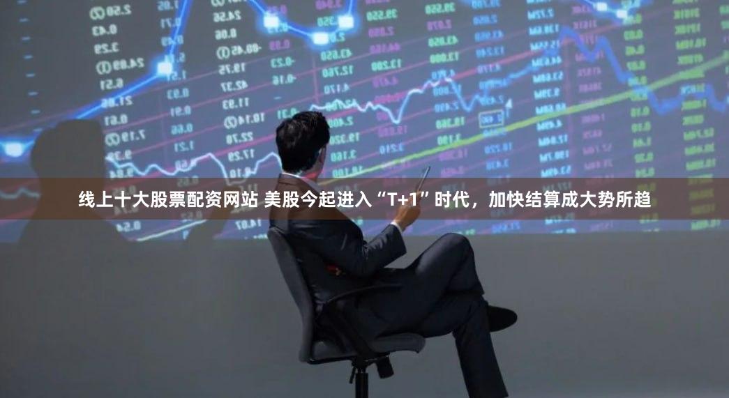 线上十大股票配资网站 美股今起进入“T+1”时代，加快结算成大势所趋
