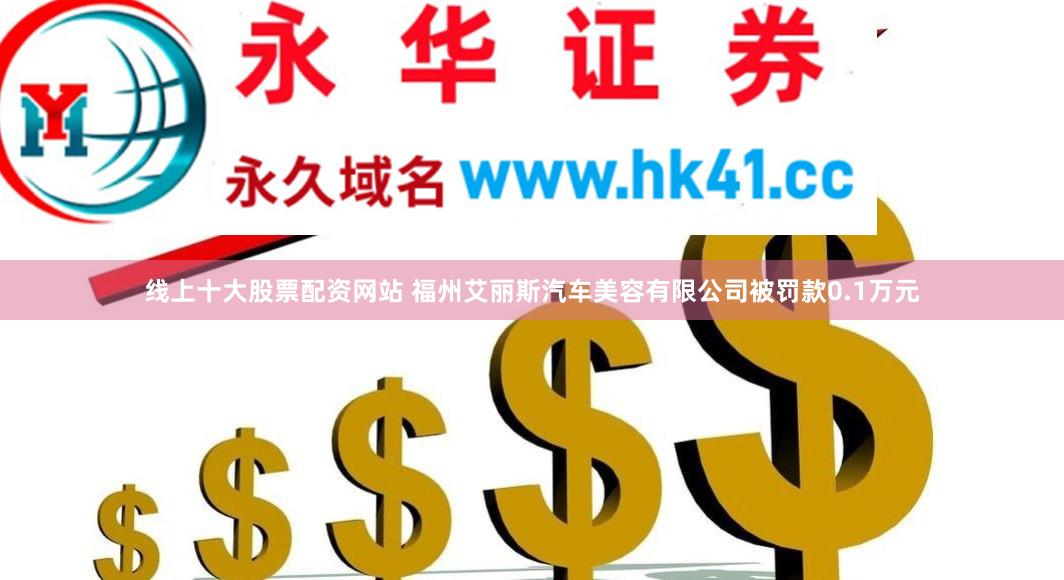 线上十大股票配资网站 福州艾丽斯汽车美容有限公司被罚款0.1万元