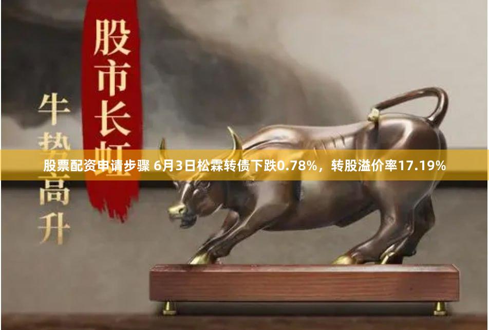 股票配资申请步骤 6月3日松霖转债下跌0.78%，转股溢价率17.19%