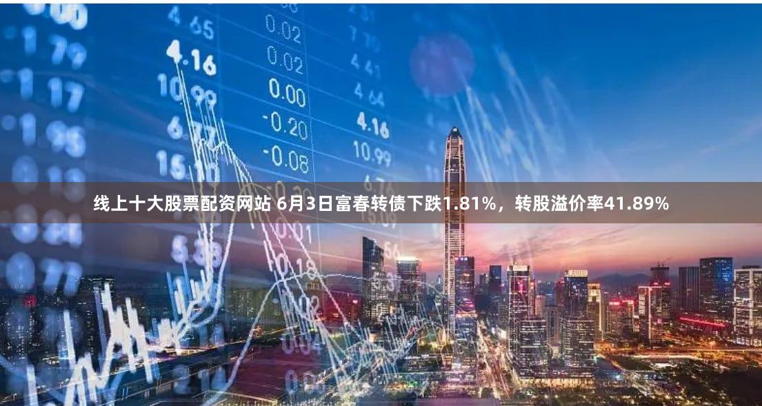 线上十大股票配资网站 6月3日富春转债下跌1.81%，转股溢价率41.89%