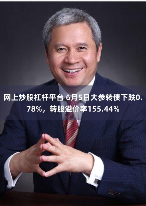 网上炒股杠杆平台 6月5日大参转债下跌0.78%，转股溢价率155.44%