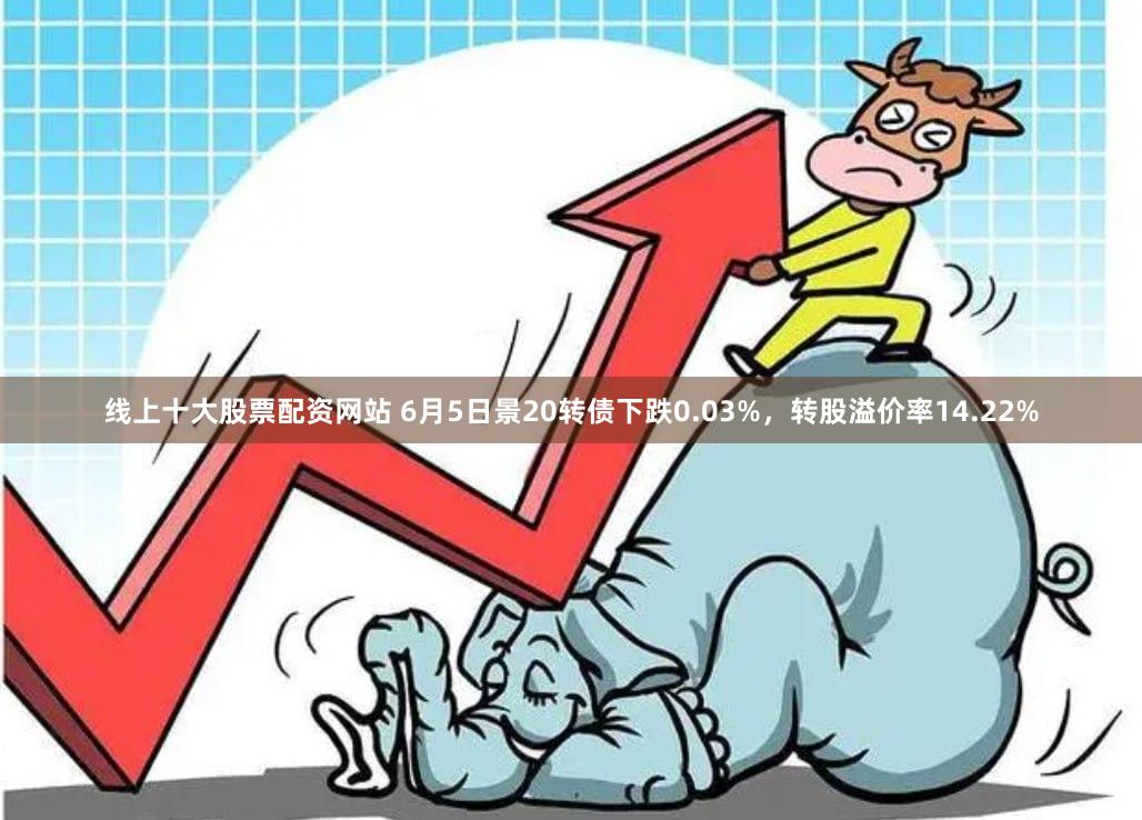 线上十大股票配资网站 6月5日景20转债下跌0.03%，转股溢价率14.22%