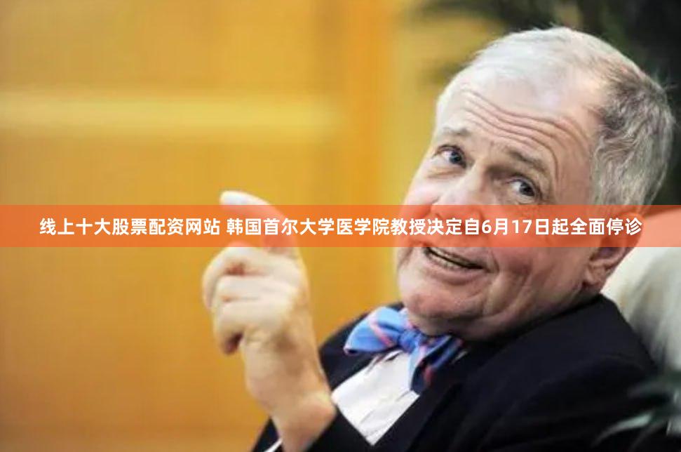 线上十大股票配资网站 韩国首尔大学医学院教授决定自6月17日起全面停诊