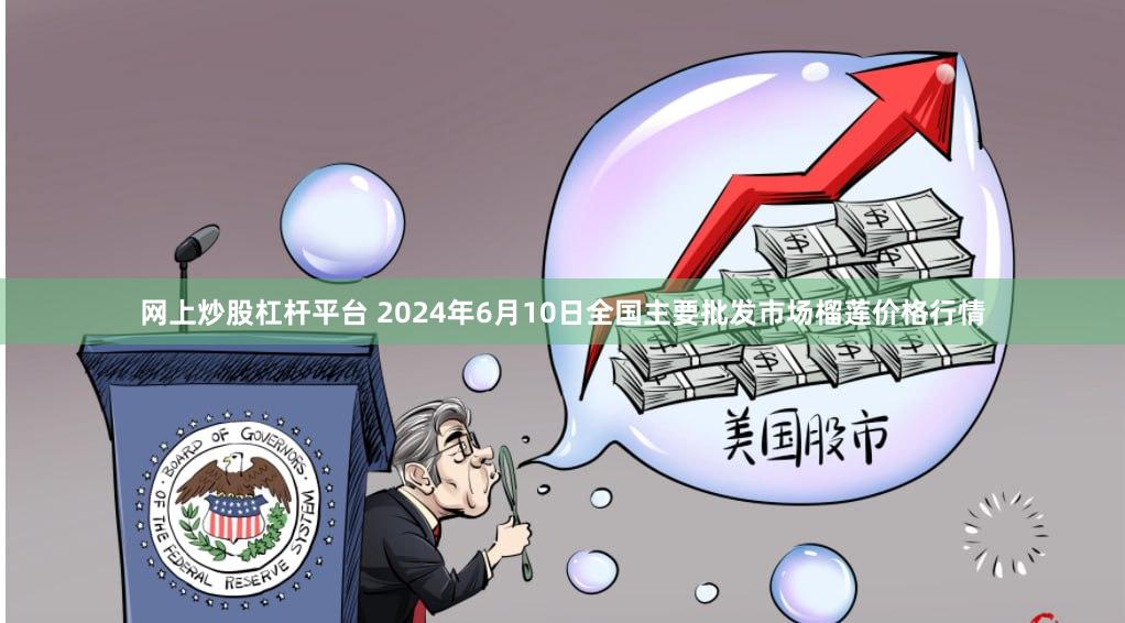 网上炒股杠杆平台 2024年6月10日全国主要批发市场榴莲价格行情
