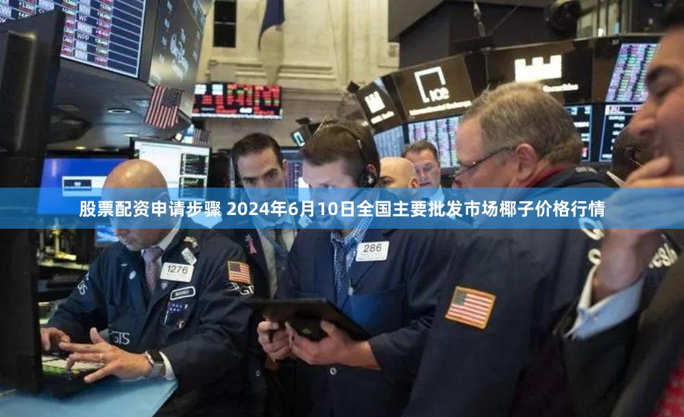 股票配资申请步骤 2024年6月10日全国主要批发市场椰子价格行情