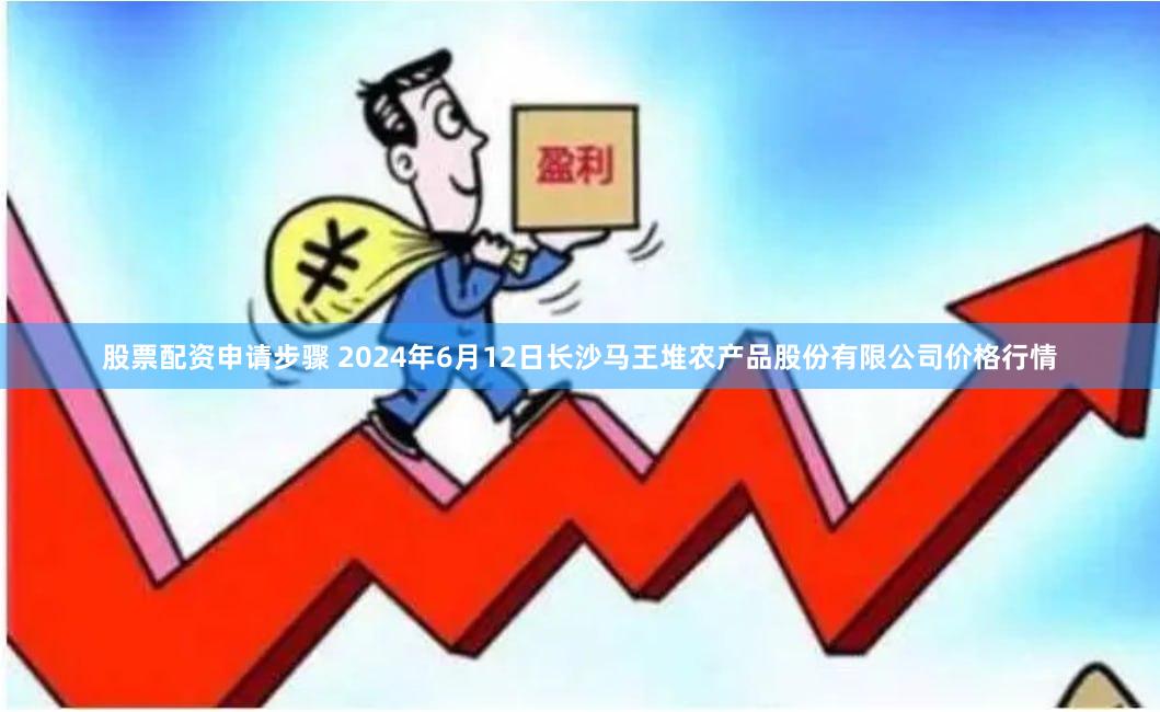股票配资申请步骤 2024年6月12日长沙马王堆农产品股份有限公司价格行情