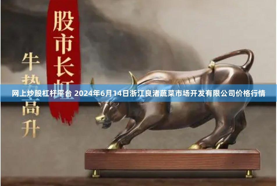 网上炒股杠杆平台 2024年6月14日浙江良渚蔬菜市场开发有限公司价格行情