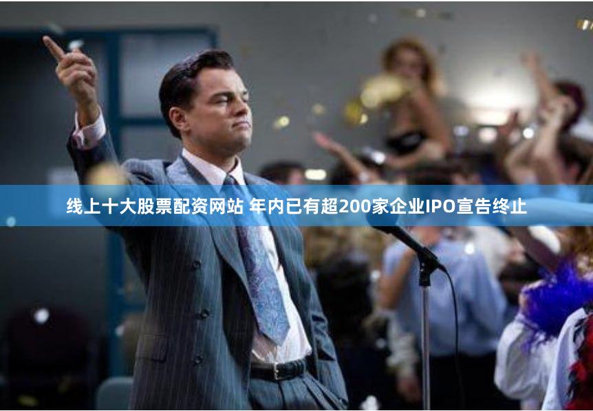 线上十大股票配资网站 年内已有超200家企业IPO宣告终止