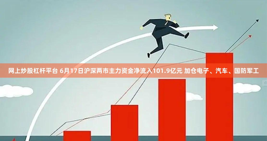 网上炒股杠杆平台 6月17日沪深两市主力资金净流入101.9亿元 加仓电子、汽车、国防军工