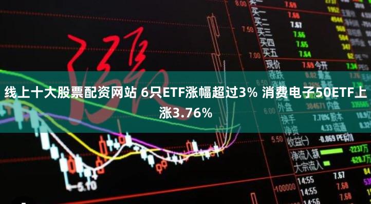 线上十大股票配资网站 6只ETF涨幅超过3% 消费电子50ETF上涨3.76%