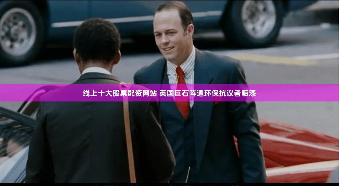 线上十大股票配资网站 英国巨石阵遭环保抗议者喷漆