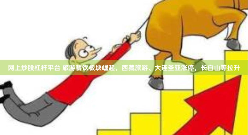 网上炒股杠杆平台 旅游餐饮板块崛起，西藏旅游、大连圣亚涨停，长白山等拉升