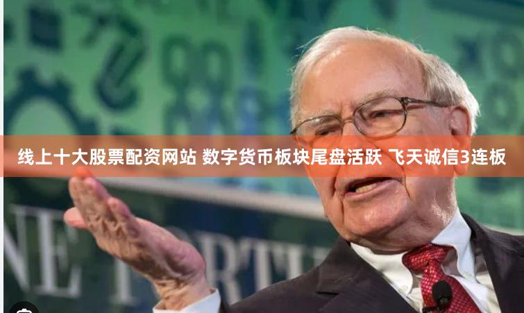 线上十大股票配资网站 数字货币板块尾盘活跃 飞天诚信3连板
