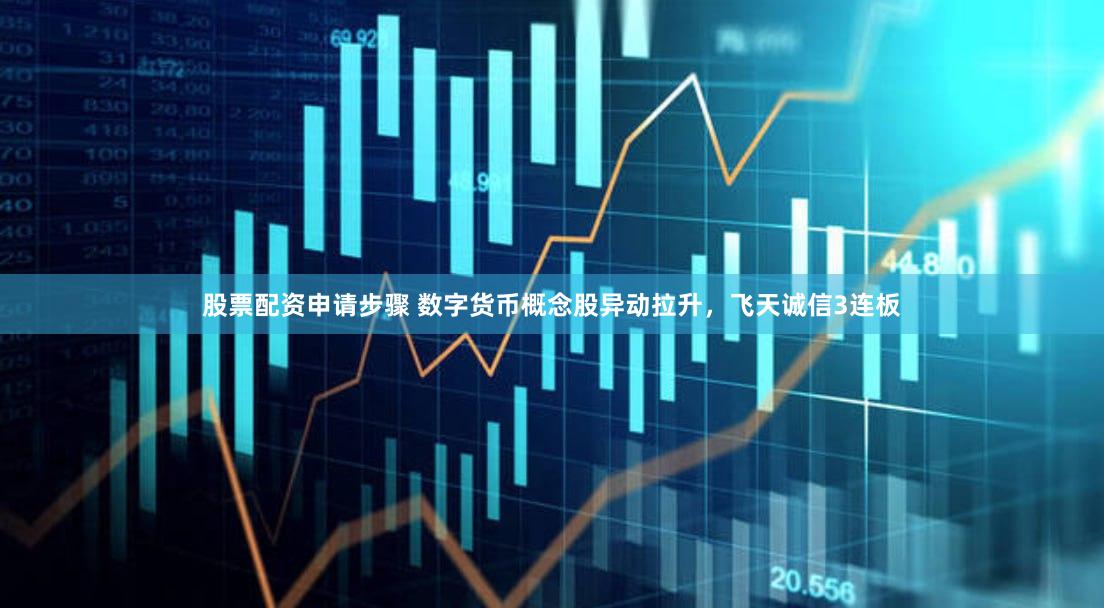股票配资申请步骤 数字货币概念股异动拉升，飞天诚信3连板