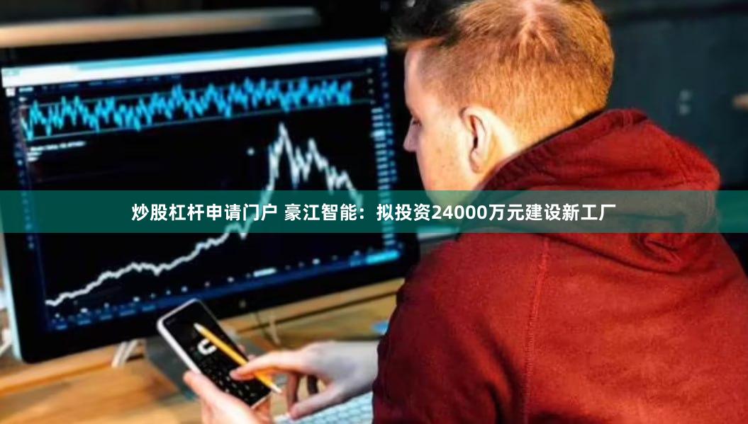 炒股杠杆申请门户 豪江智能：拟投资24000万元建设新工厂