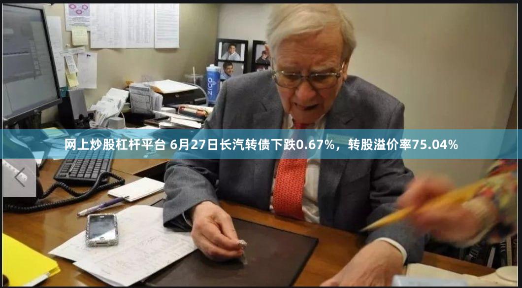 网上炒股杠杆平台 6月27日长汽转债下跌0.67%，转股溢价率75.04%