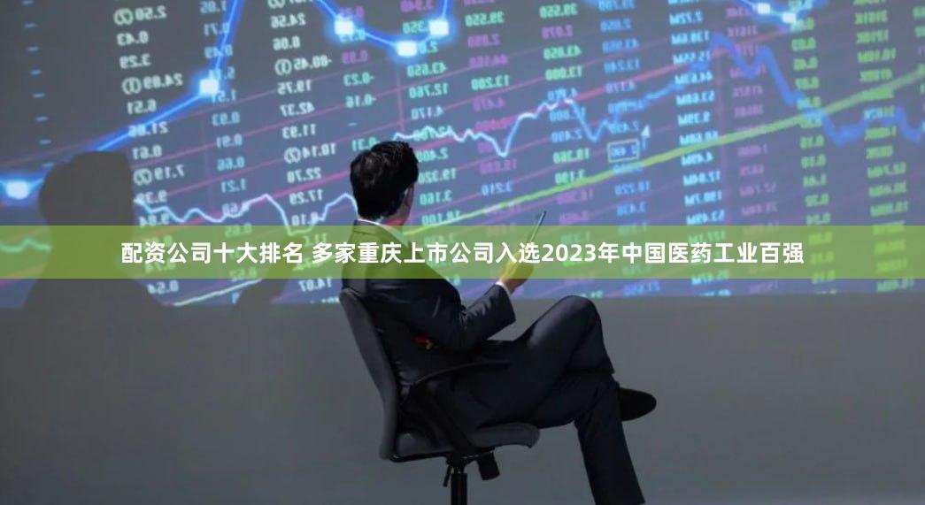 配资公司十大排名 多家重庆上市公司入选2023年中国医药工业百强