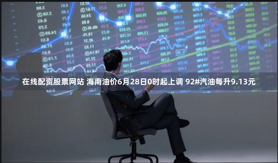 在线配资股票网站 海南油价6月28日0时起上调 92#汽油每升9.13元
