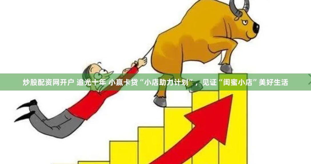 炒股配资网开户 追光十年 小赢卡贷“小店助力计划”，见证“闺蜜小店”美好生活