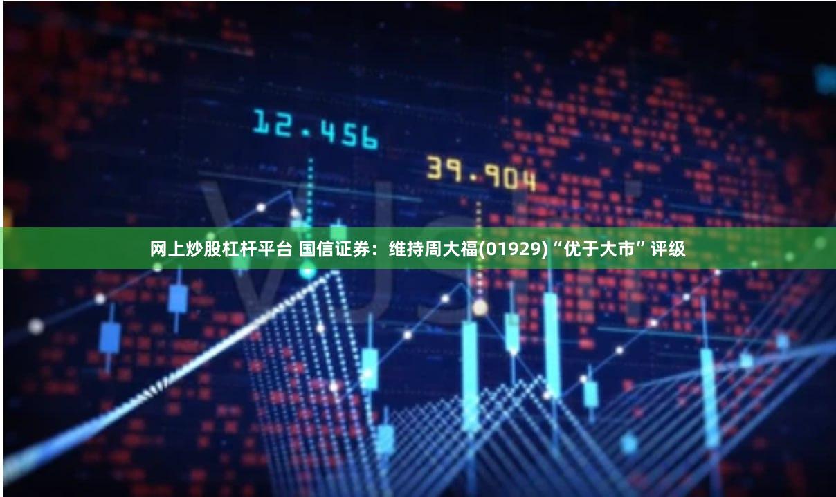 网上炒股杠杆平台 国信证券：维持周大福(01929)“优于大市”评级