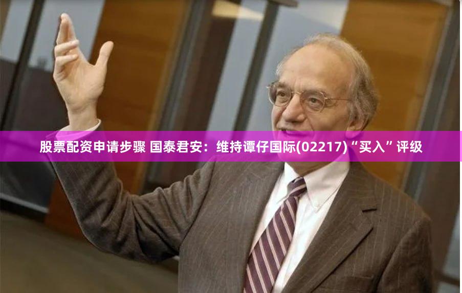 股票配资申请步骤 国泰君安：维持谭仔国际(02217)“买入”评级