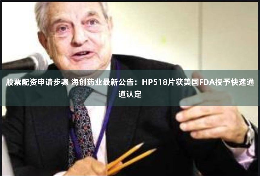 股票配资申请步骤 海创药业最新公告：HP518片获美国FDA授予快速通道认定