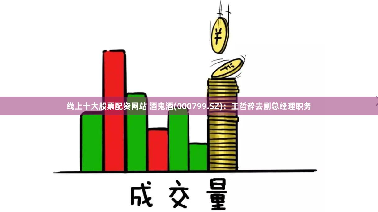 线上十大股票配资网站 酒鬼酒(000799.SZ)：王哲辞去副总经理职务