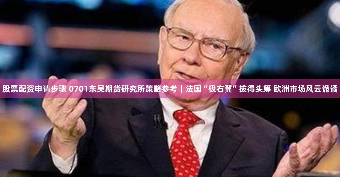 股票配资申请步骤 0701东吴期货研究所策略参考｜法国“极右翼”拔得头筹 欧洲市场风云诡谲