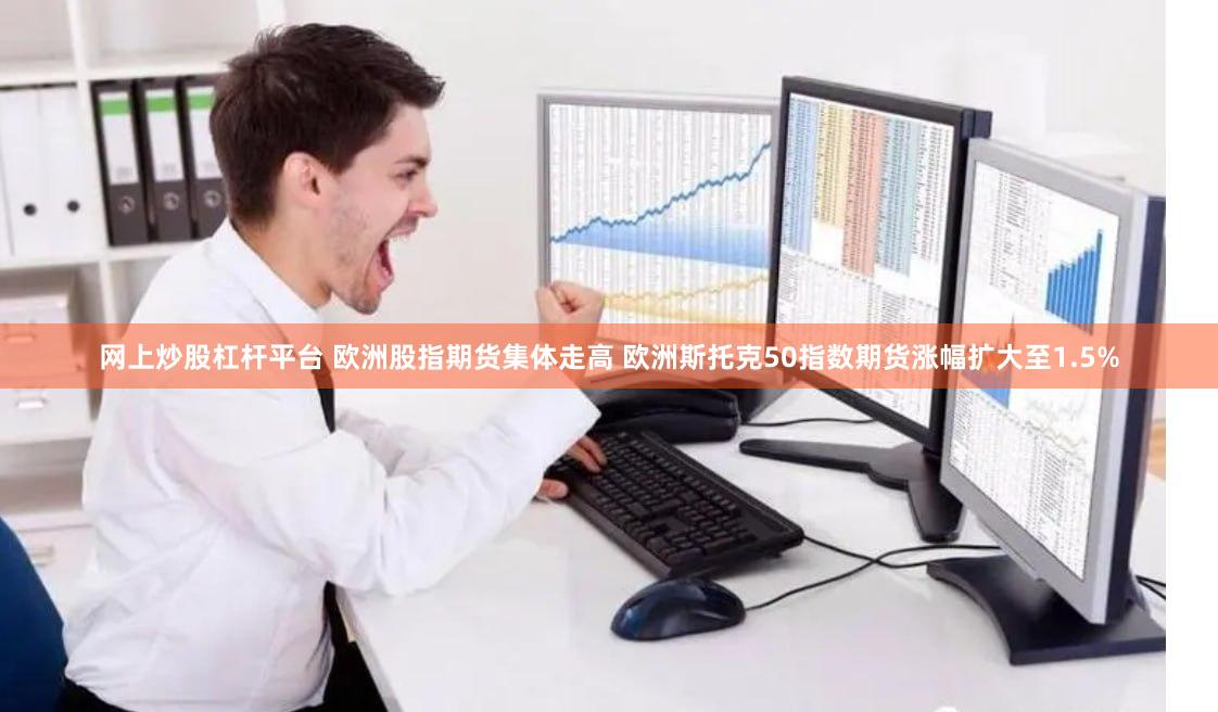 网上炒股杠杆平台 欧洲股指期货集体走高 欧洲斯托克50指数期货涨幅扩大至1.5%