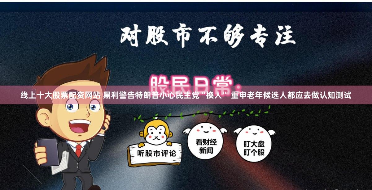 线上十大股票配资网站 黑利警告特朗普小心民主党“换人” 重申老年候选人都应去做认知测试