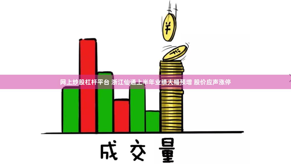 网上炒股杠杆平台 浙江仙通上半年业绩大幅预增 股价应声涨停