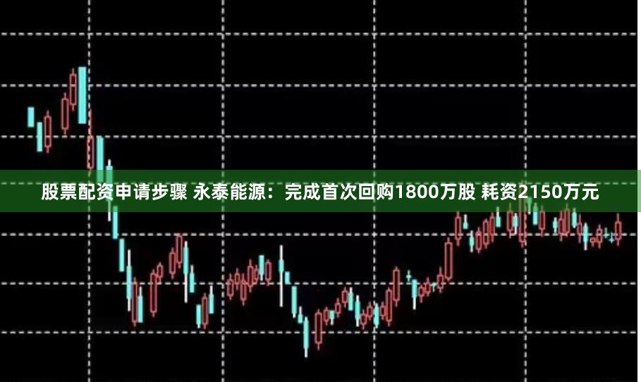 股票配资申请步骤 永泰能源：完成首次回购1800万股 耗资2150万元