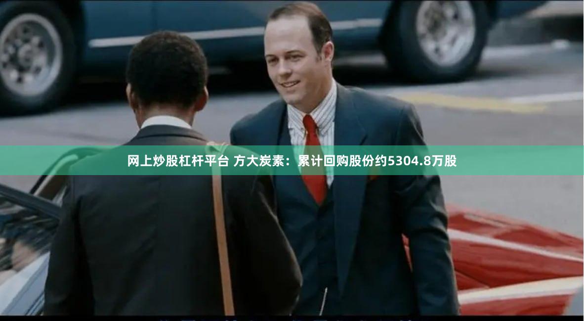 网上炒股杠杆平台 方大炭素：累计回购股份约5304.8万股