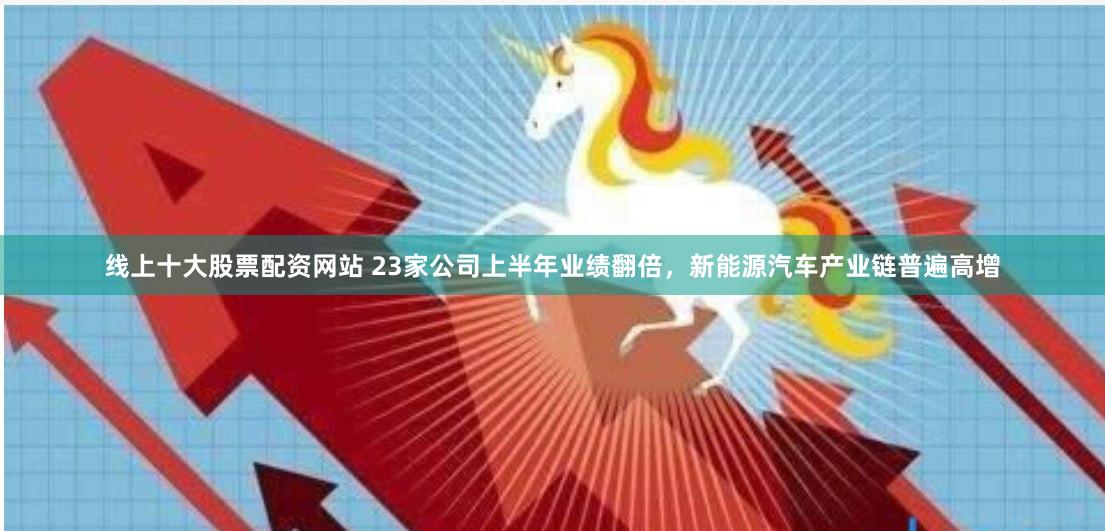 线上十大股票配资网站 23家公司上半年业绩翻倍，新能源汽车产业链普遍高增