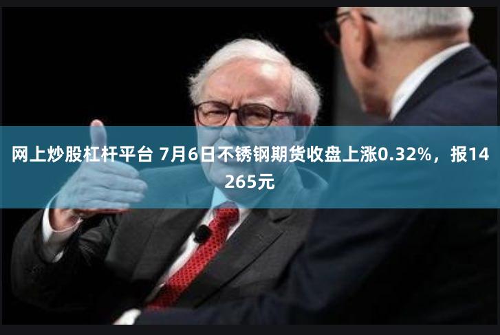 网上炒股杠杆平台 7月6日不锈钢期货收盘上涨0.32%，报14265元