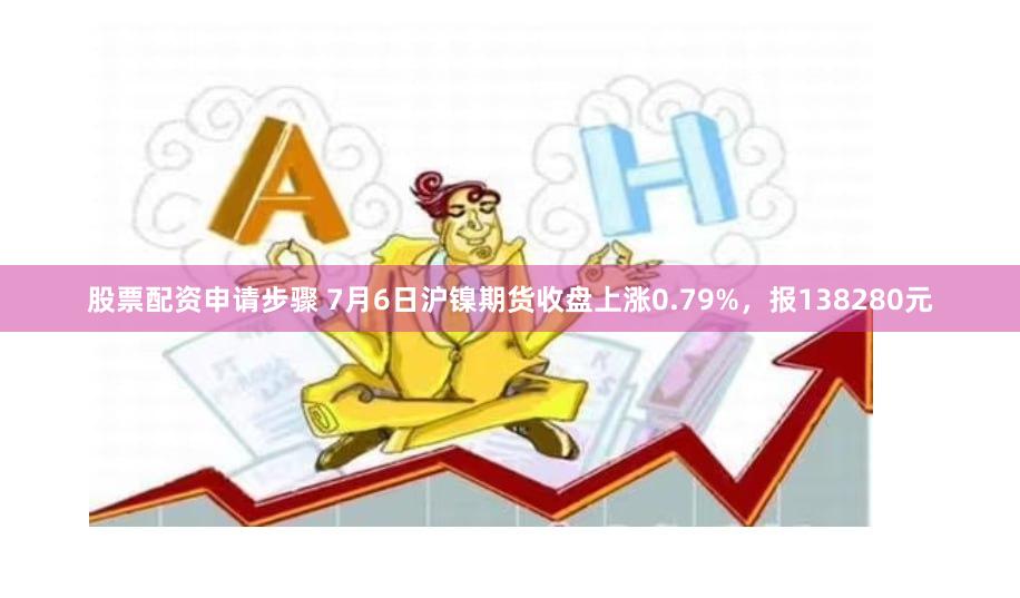 股票配资申请步骤 7月6日沪镍期货收盘上涨0.79%，报138280元