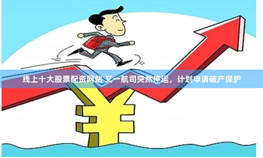 线上十大股票配资网站 又一航司突然停运，计划申请破产保护