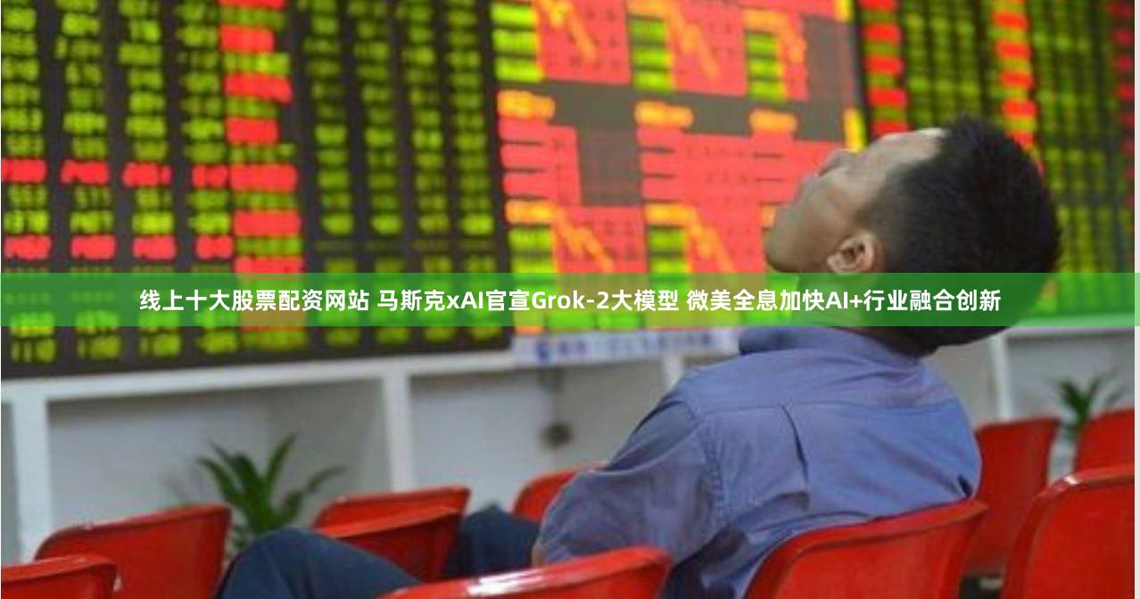 线上十大股票配资网站 马斯克xAI官宣Grok-2大模型 微美全息加快AI+行业融合创新
