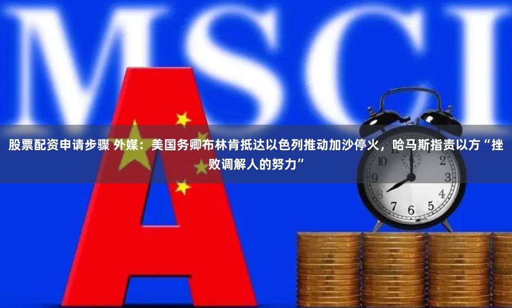 股票配资申请步骤 外媒：美国务卿布林肯抵达以色列推动加沙停火，哈马斯指责以方“挫败调解人的努力”