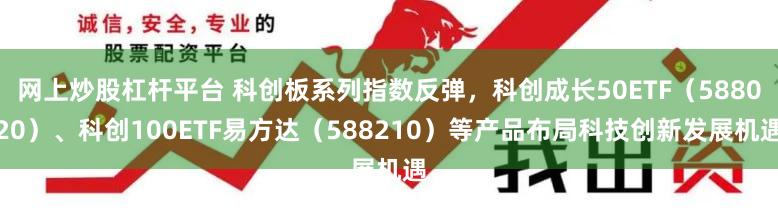 网上炒股杠杆平台 科创板系列指数反弹，科创成长50ETF（588020）、科创100ETF易方达（588210）等产品布局科技创新发展机遇